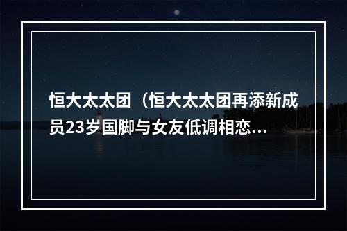 恒大太太团（恒大太太团再添新成员23岁国脚与女友低调相恋4年）