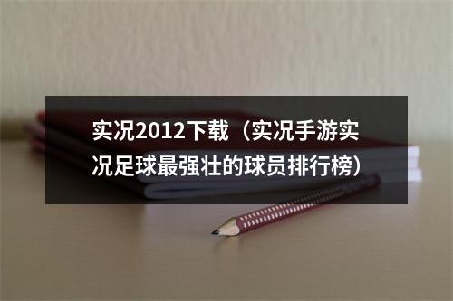 实况2012下载（实况手游实况足球最强壮的球员排行榜）