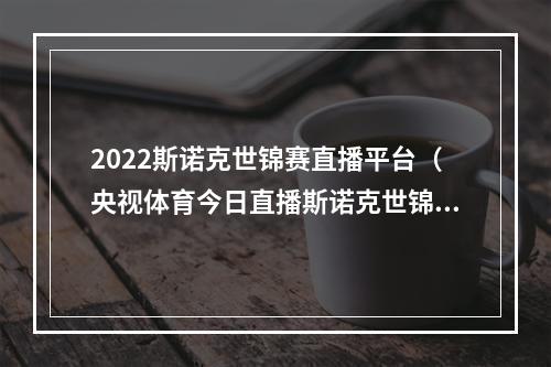 2022斯诺克世锦赛直播平台（央视体育今日直播斯诺克世锦赛CCTV55直播）