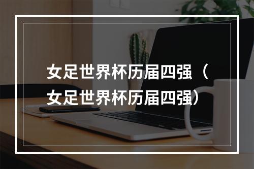 女足世界杯历届四强（女足世界杯历届四强）