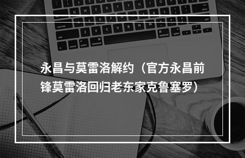 永昌与莫雷洛解约（官方永昌前锋莫雷洛回归老东家克鲁塞罗）