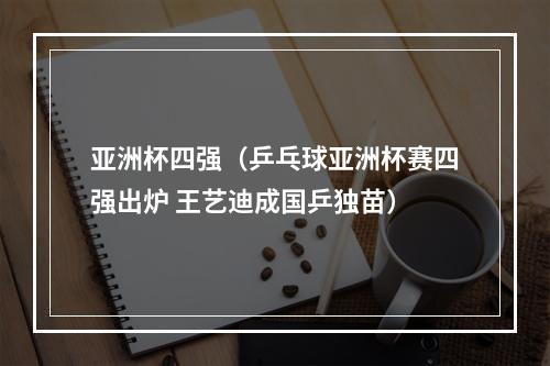 亚洲杯四强（乒乓球亚洲杯赛四强出炉 王艺迪成国乒独苗）