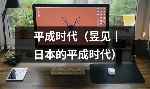 平成时代（昱见｜日本的平成时代）
