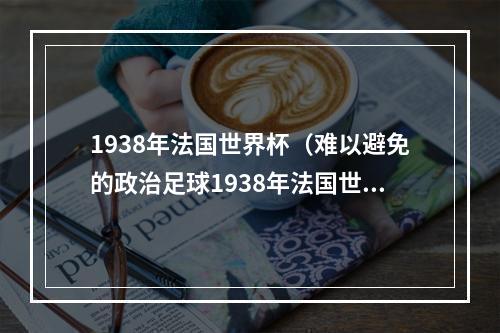 1938年法国世界杯（难以避免的政治足球1938年法国世界杯）