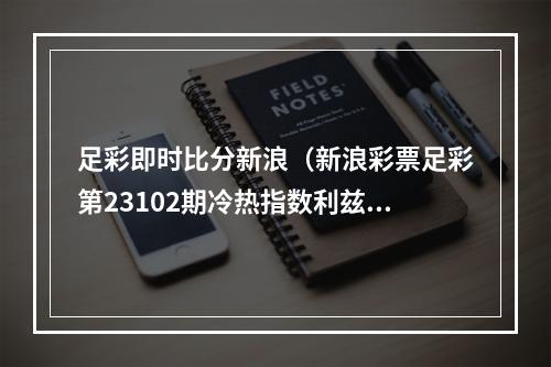 足彩即时比分新浪（新浪彩票足彩第23102期冷热指数利兹联分胜负）