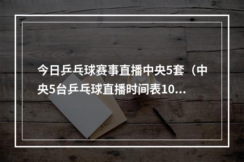 今日乒乓球赛事直播中央5套（中央5台乒乓球直播时间表10月2日晚上1945将全程直播男单决赛）