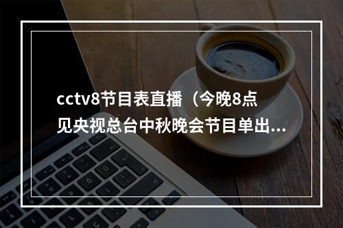 cctv8节目表直播（今晚8点见央视总台中秋晚会节目单出炉）