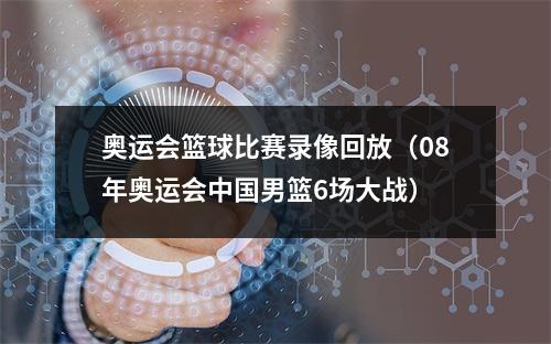 奥运会篮球比赛录像回放（08年奥运会中国男篮6场大战）