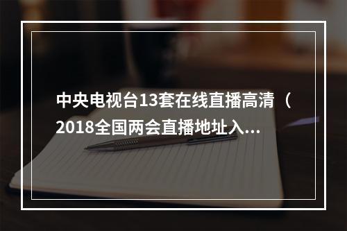 中央电视台13套在线直播高清（2018全国两会直播地址入口 央视CCTV13在线直播）