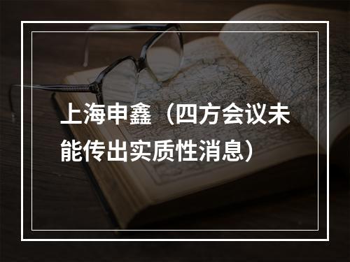 上海申鑫（四方会议未能传出实质性消息）