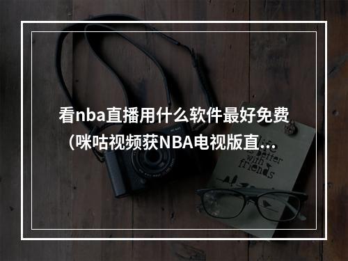 看nba直播用什么软件最好免费（咪咕视频获NBA电视版直播版权）
