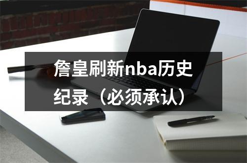 詹皇刷新nba历史纪录（必须承认）