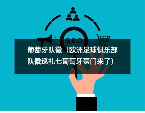 葡萄牙队徽（欧洲足球俱乐部队徽巡礼七葡萄牙豪门来了）