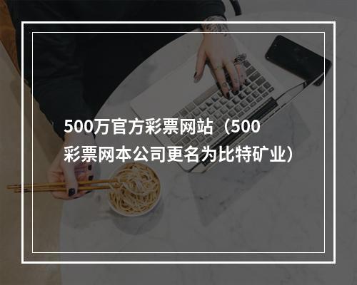500万官方彩票网站（500彩票网本公司更名为比特矿业）