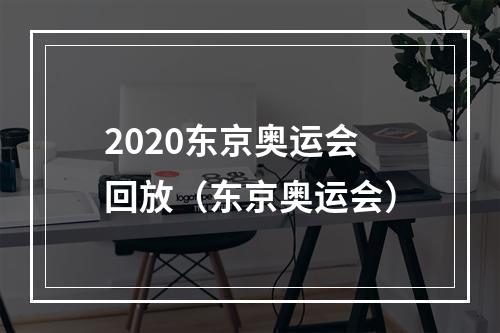 2020东京奥运会回放（东京奥运会）
