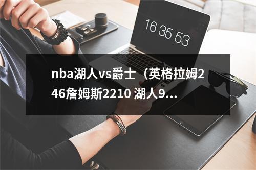 nba湖人vs爵士（英格拉姆246詹姆斯2210 湖人9083击败爵士喜迎三连胜）