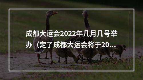 成都大运会2022年几月几号举办（定了成都大运会将于2022年6月7月举行）