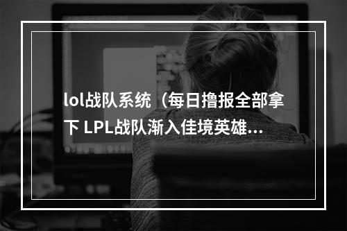 lol战队系统（每日撸报全部拿下 LPL战队渐入佳境英雄联盟停用所有人功能）