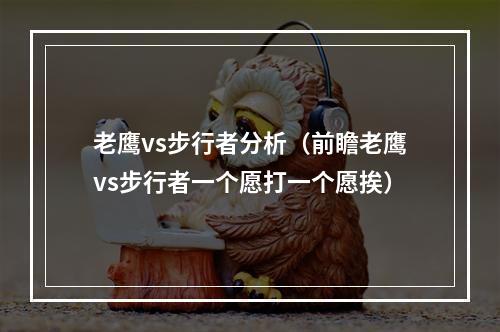 老鹰vs步行者分析（前瞻老鹰vs步行者一个愿打一个愿挨）