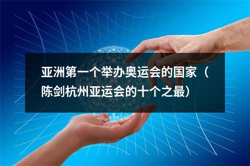 亚洲第一个举办奥运会的国家（陈剑杭州亚运会的十个之最）