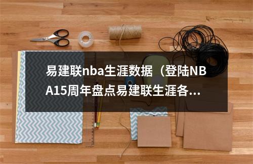 易建联nba生涯数据（登陆NBA15周年盘点易建联生涯各项数据之最）