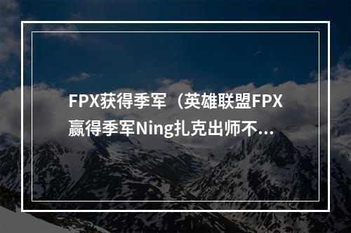 FPX获得季军（英雄联盟FPX赢得季军Ning扎克出师不利）