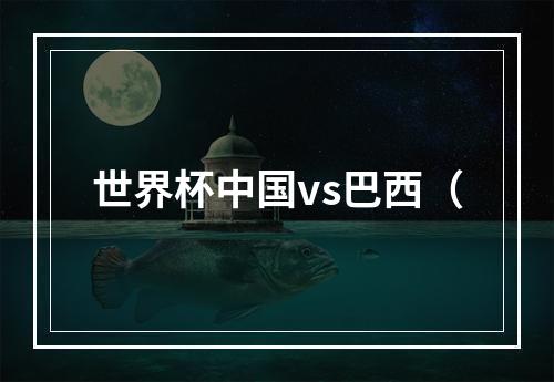 世界杯中国vs巴西（