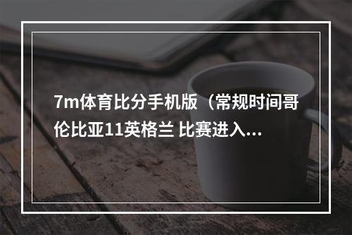 7m体育比分手机版（常规时间哥伦比亚11英格兰 比赛进入了加时赛）