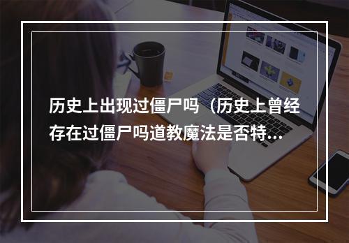 历史上出现过僵尸吗（历史上曾经存在过僵尸吗道教魔法是否特别能阻止僵尸）