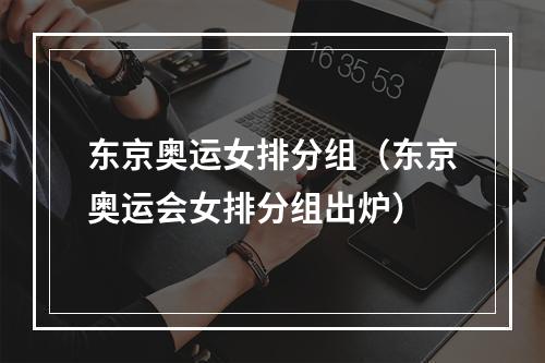东京奥运女排分组（东京奥运会女排分组出炉）
