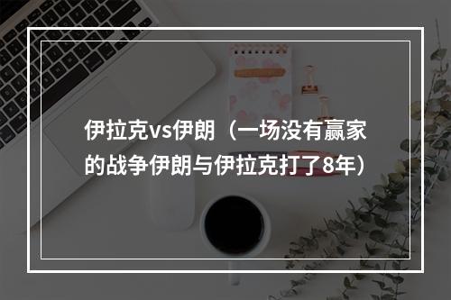 伊拉克vs伊朗（一场没有赢家的战争伊朗与伊拉克打了8年）