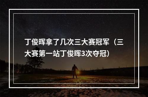丁俊晖拿了几次三大赛冠军（三大赛第一站丁俊晖3次夺冠）