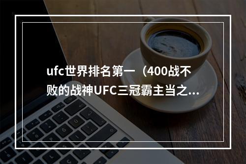 ufc世界排名第一（400战不败的战神UFC三冠霸主当之无愧的世界第一）