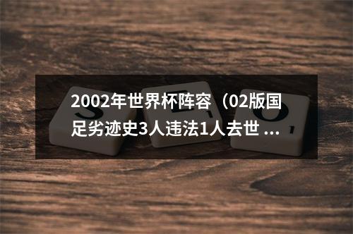 2002年世界杯阵容（02版国足劣迹史3人违法1人去世 20年后江湖上仍然满是他们的故事）