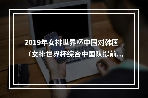 2019年女排世界杯中国对韩国（女排世界杯综合中国队提前夺冠 韩国31巴西）