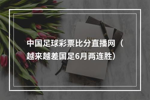 中国足球彩票比分直播网（越来越差国足6月两连胜）