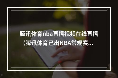 腾讯体育nba直播视频在线直播（腾讯体育已出NBA常规赛视频直播表）