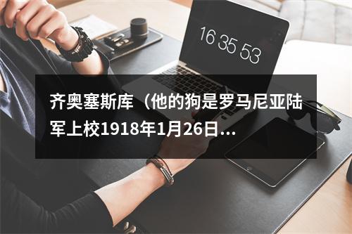 齐奥塞斯库（他的狗是罗马尼亚陆军上校1918年1月26日齐奥塞斯库诞生）