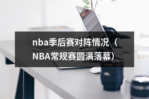 nba季后赛对阵情况（NBA常规赛圆满落幕）