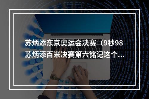 苏炳添东京奥运会决赛（9秒98苏炳添百米决赛第六铭记这个历史瞬间）