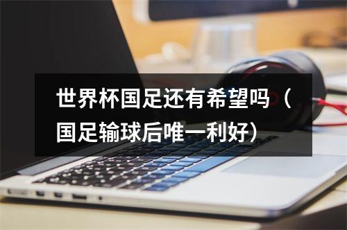 世界杯国足还有希望吗（国足输球后唯一利好）