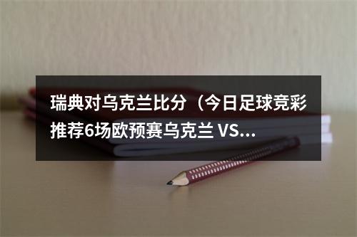 瑞典对乌克兰比分（今日足球竞彩推荐6场欧预赛乌克兰 VS 英格兰阿塞拜疆 VS 比利时）