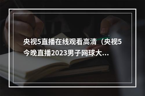 央视5直播在线观看高清（央视5今晚直播2023男子网球大师赛罗马站决赛）