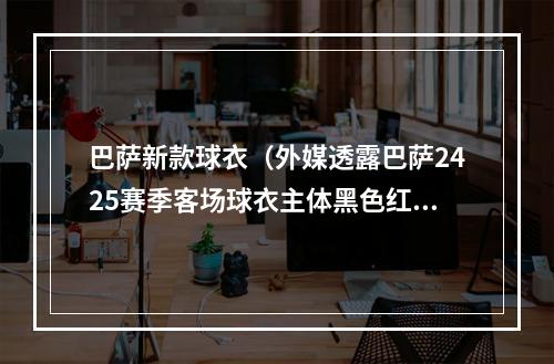 巴萨新款球衣（外媒透露巴萨2425赛季客场球衣主体黑色红色logo红蓝镶边）