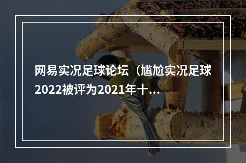 网易实况足球论坛（尴尬实况足球2022被评为2021年十大最差游戏之首）