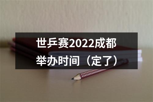 世乒赛2022成都举办时间（定了）