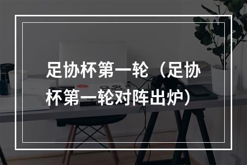 足协杯第一轮（足协杯第一轮对阵出炉）