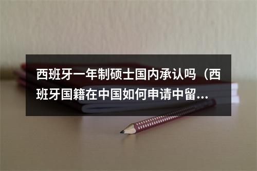 西班牙一年制硕士国内承认吗（西班牙国籍在中国如何申请中留服认证）