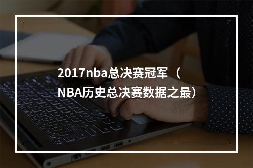 2017nba总决赛冠军（NBA历史总决赛数据之最）