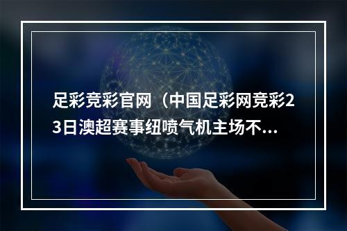 足彩竞彩官网（中国足彩网竞彩23日澳超赛事纽喷气机主场不败）